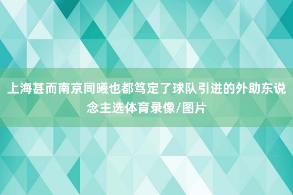 上海甚而南京同曦也都笃定了球队引进的外助东说念主选体育录像/图片