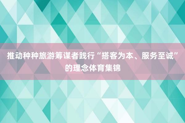 推动种种旅游筹谋者践行“搭客为本、服务至诚”的理念体育集锦