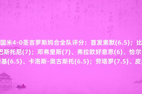 国米4-0圣吉罗斯鸠合全队评分:首发索默(6.5);比塞克(6)、德弗赖(5)、巴斯托尼(7);邓弗里斯(7)、弗拉欧好意思(6)、恰尔汗奥卢(7)、泽林斯基(6.5)、卡洛斯-奥古斯托(6.5);劳塔罗(7.5)、皮奥-埃斯波西托(7)替补阿坎吉(6.5)、苏契奇(6)、博尼(7)、迪马尔科(6.5)、路易斯-恩里克(6)主赞成皆沃(8)下球网体育信息