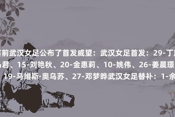 赛前武汉女足公布了首发威望:武汉女足首发:29-丁旋、13-徐倩倩、18-马君、15-刘艳秋、20-金惠莉、10-姚伟、26-姜晨璟、28-宋菲、7-王霜、19-马维斯·奥乌苏、27-邓梦晔武汉女足替补:1-余念念锦、8-李婷婷、12-唐涵、14-朱红果、21-代陈颖、22-陈晨、30-汪倩倩、31-张好、36-赵静宜、46-黄宝莹、47-杜健群体育集锦