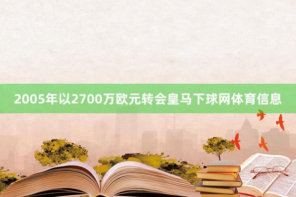 2005年以2700万欧元转会皇马下球网体育信息