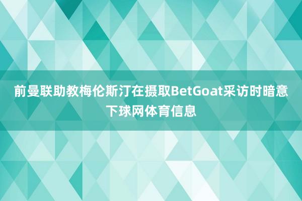 前曼联助教梅伦斯汀在摄取BetGoat采访时暗意下球网体育信息