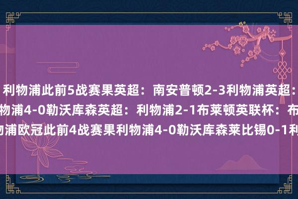 利物浦此前5战赛果英超:南安普顿2-3利物浦英超:利物浦2-0维拉欧冠:利物浦4-0勒沃库森英超:利物浦2-1布莱顿英联杯:布莱顿2-3利物浦利物浦欧冠此前4战赛果利物浦4-0勒沃库森莱比锡0-1利物浦利物浦2-0博洛尼亚AC米兰1-3利物浦 体育集锦
