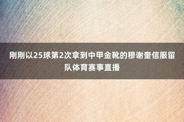 刚刚以25球第2次拿到中甲金靴的穆谢奎信服留队体育赛事直播
