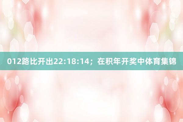 012路比开出22:18:14; 在积年开奖中体育集锦