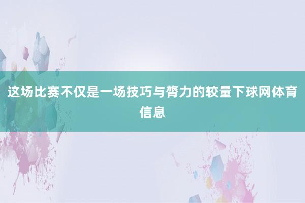 这场比赛不仅是一场技巧与膂力的较量下球网体育信息