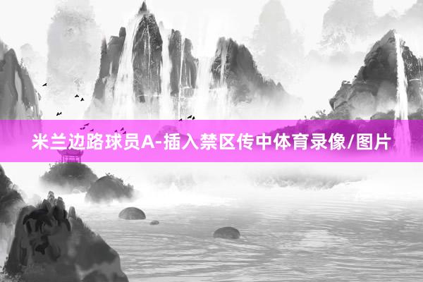 米兰边路球员A-插入禁区传中体育录像/图片