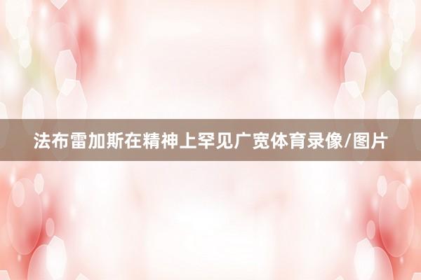 法布雷加斯在精神上罕见广宽体育录像/图片