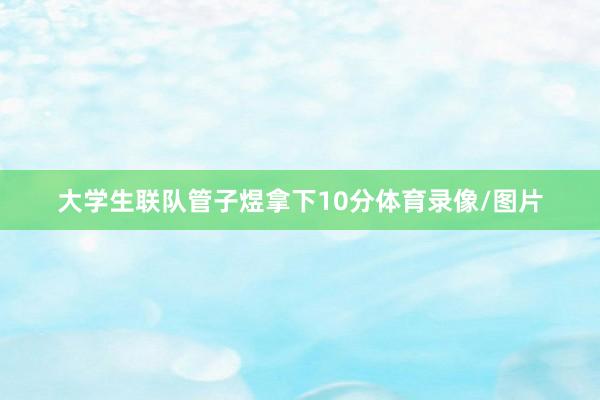 大学生联队管子煜拿下10分体育录像/图片