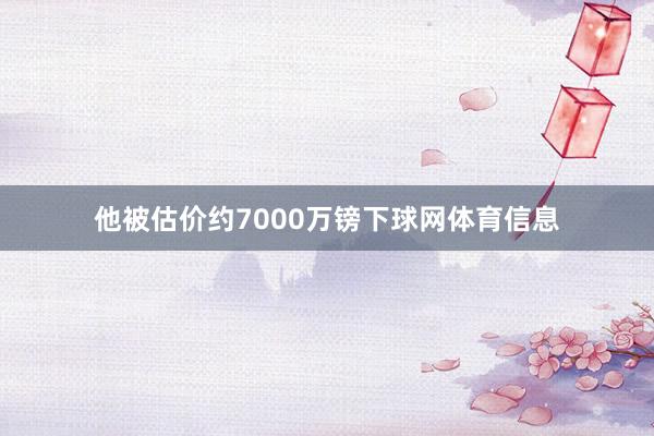 他被估价约7000万镑下球网体育信息