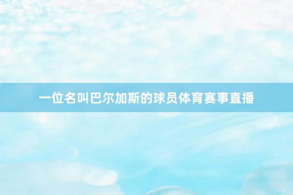 一位名叫巴尔加斯的球员体育赛事直播