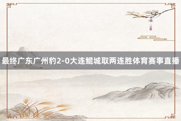 最终广东广州豹2-0大连鲲城取两连胜体育赛事直播
