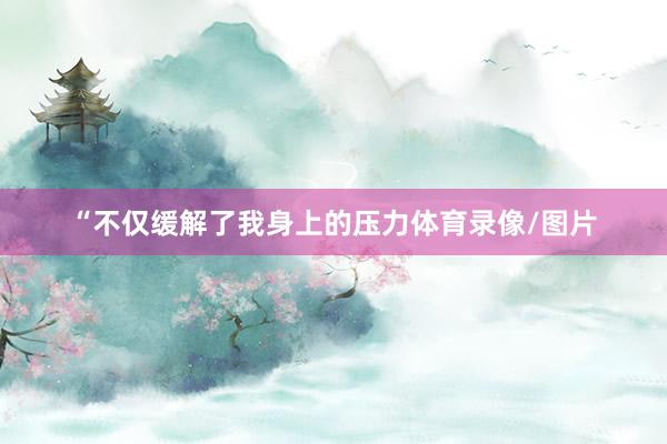 “不仅缓解了我身上的压力体育录像/图片