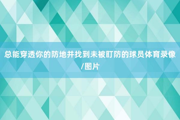 总能穿透你的防地并找到未被盯防的球员体育录像/图片