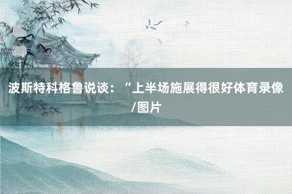 波斯特科格鲁说谈：“上半场施展得很好体育录像/图片