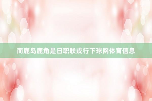 而鹿岛鹿角是日职联戎行下球网体育信息