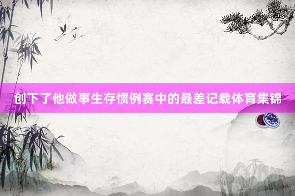 创下了他做事生存惯例赛中的最差记载体育集锦