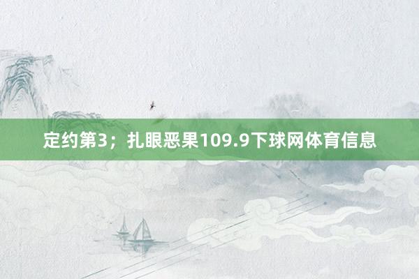 定约第3；扎眼恶果109.9下球网体育信息