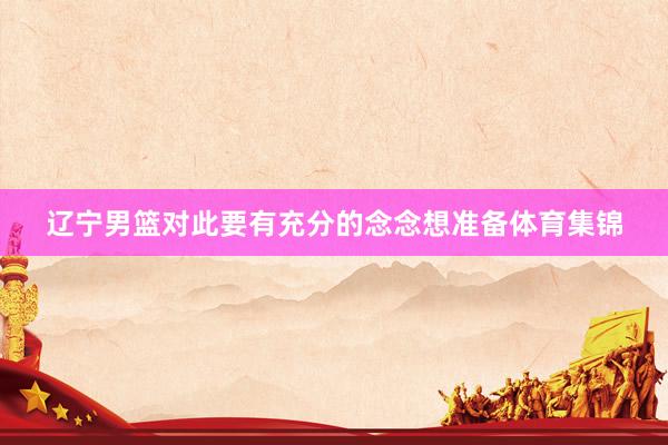 辽宁男篮对此要有充分的念念想准备体育集锦
