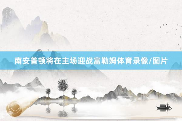 南安普顿将在主场迎战富勒姆体育录像/图片