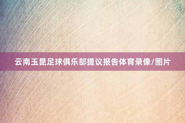 云南玉昆足球俱乐部提议报告体育录像/图片