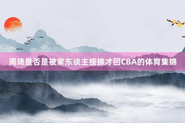周琦是否是被家东谈主按捺才回CBA的体育集锦
