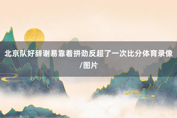 北京队好辞谢易靠着拼劲反超了一次比分体育录像/图片