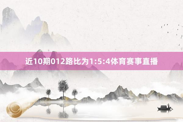 近10期012路比为1:5:4体育赛事直播