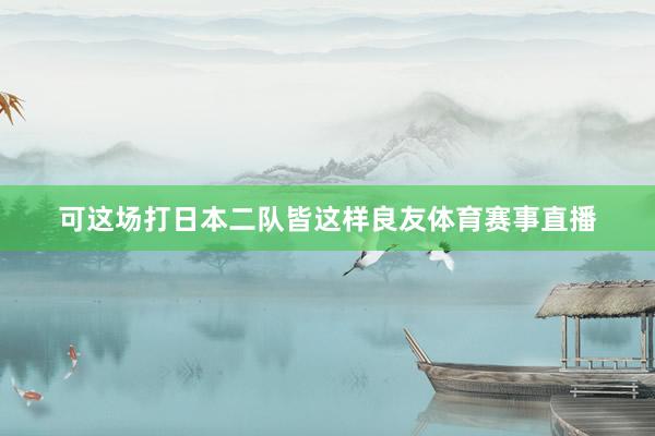 可这场打日本二队皆这样良友体育赛事直播