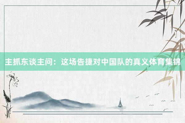 主抓东谈主问:这场告捷对中国队的真义体育集锦