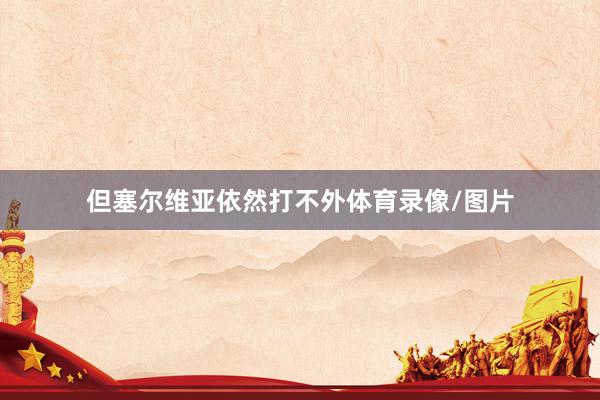 但塞尔维亚依然打不外体育录像/图片