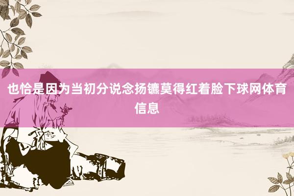 也恰是因为当初分说念扬镳莫得红着脸下球网体育信息