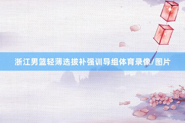 浙江男篮轻薄选拔补强训导组体育录像/图片