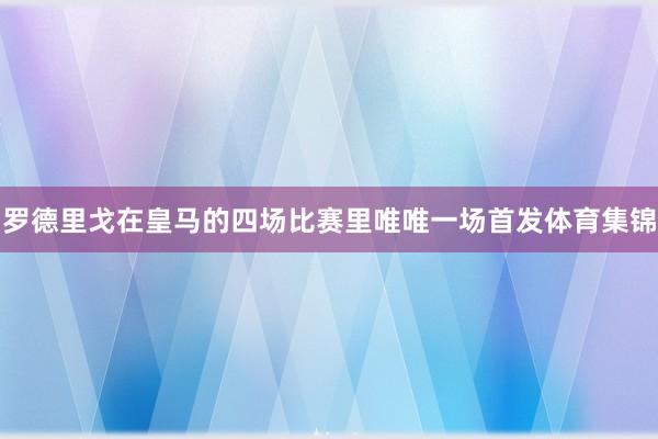 罗德里戈在皇马的四场比赛里唯唯一场首发体育集锦