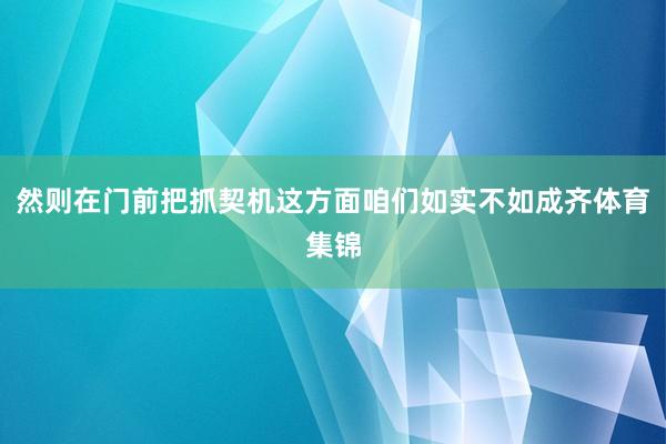 然则在门前把抓契机这方面咱们如实不如成齐体育集锦