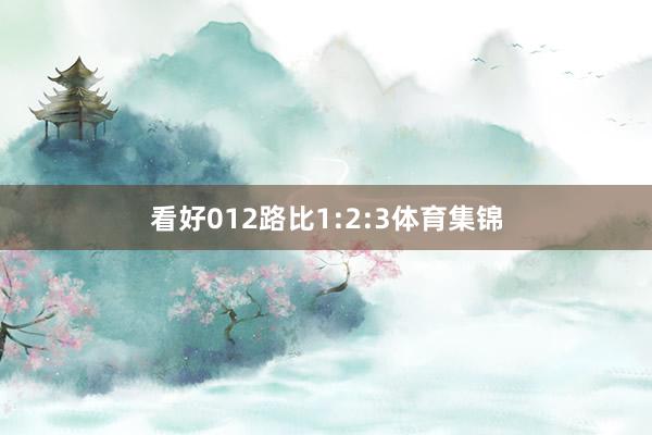 看好012路比1:2:3体育集锦