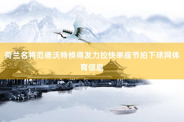 荷兰名将范德沃特倏得发力拉快举座节拍下球网体育信息