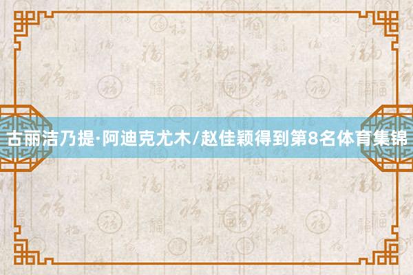 古丽洁乃提·阿迪克尤木/赵佳颖得到第8名体育集锦