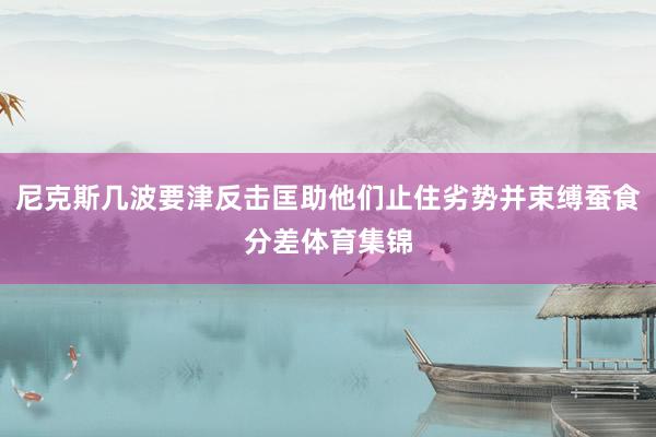 尼克斯几波要津反击匡助他们止住劣势并束缚蚕食分差体育集锦