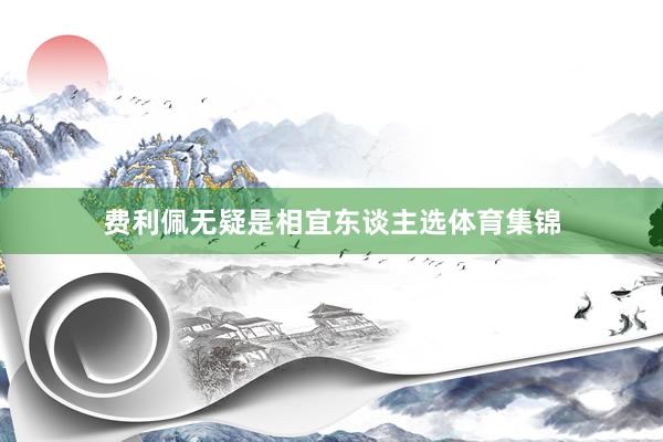 费利佩无疑是相宜东谈主选体育集锦