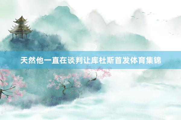 天然他一直在谈判让库杜斯首发体育集锦