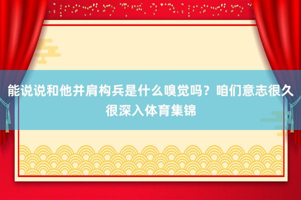 能说说和他并肩构兵是什么嗅觉吗?咱们意志很久很深入体育集锦